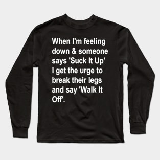 When I'm Feeling Down & Someone Says 'suck It Up' I Get the Urge to Break Their Legs and Say 'walk It Off' Long Sleeve T-Shirt